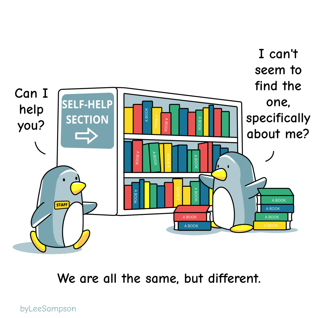 A Leadership Cartoon about Self Development. A penguin in a bookshop wearing a staff badge asks another penguin, "Can I help you?". The other penguin is standing in front of a bookshelf that has "SELF-HELP SECTION " written on it with a pile of books around them and replies, "I can't seem to find the one, specifically about me?". The text reads, "We are all the same, but different." -Original artwork by Lee Sampson.