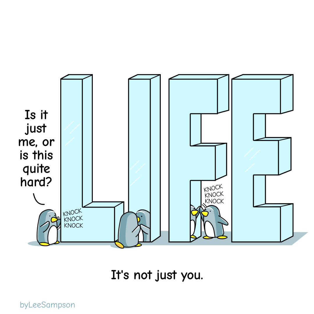A leadership cartoon of three penguins standing in front of a giant, hard, reflective statue that spells, "LIFE". One penguin knocking on the hard surface says to the others, "Is it just me, or is this quite hard?". The text reads, "It's not just you." -Original artwork by Lee Sampson.